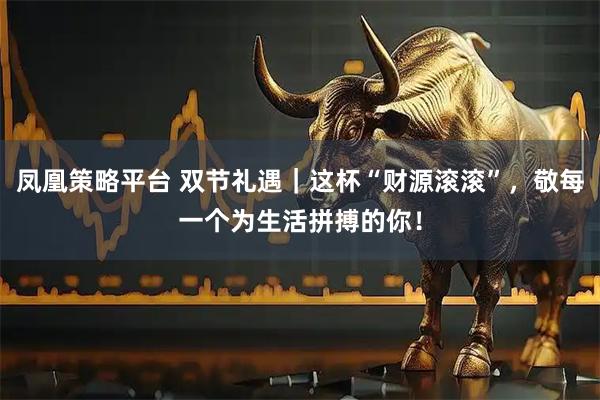 凤凰策略平台 双节礼遇｜这杯“财源滚滚”，敬每一个为生活拼搏的你！