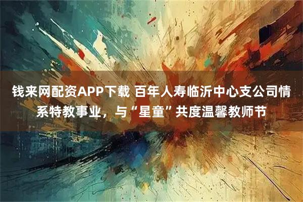 钱来网配资APP下载 百年人寿临沂中心支公司情系特教事业，与“星童”共度温馨教师节