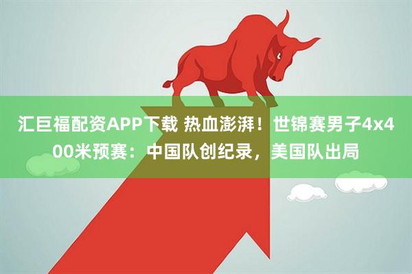 汇巨福配资APP下载 热血澎湃！世锦赛男子4x400米预赛：中国队创纪录，美国队出局