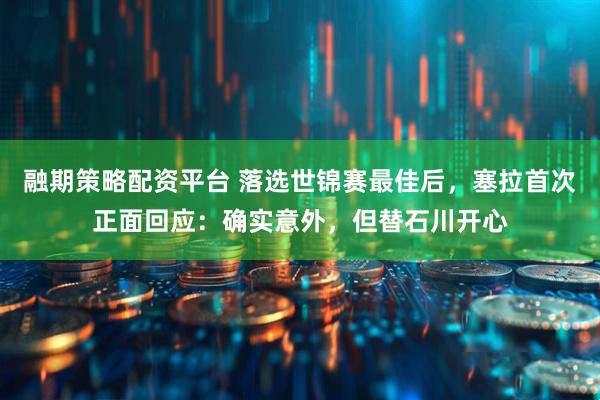 融期策略配资平台 落选世锦赛最佳后，塞拉首次正面回应：确实意外，但替石川开心