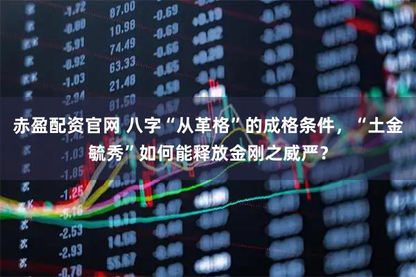赤盈配资官网 八字“从革格”的成格条件，“土金毓秀”如何能释放金刚之威严？