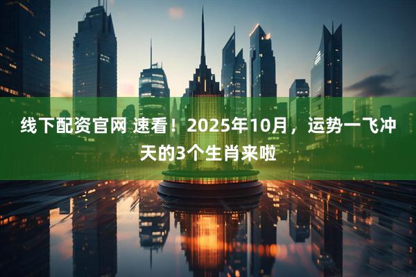 线下配资官网 速看！2025年10月，运势一飞冲天的3个生肖来啦