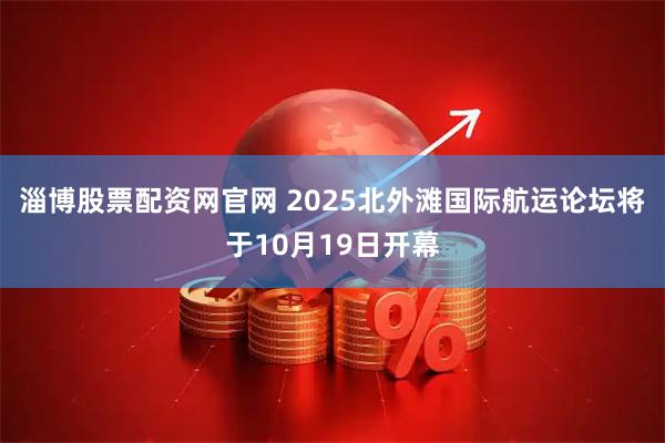 淄博股票配资网官网 2025北外滩国际航运论坛将于10月19日开幕