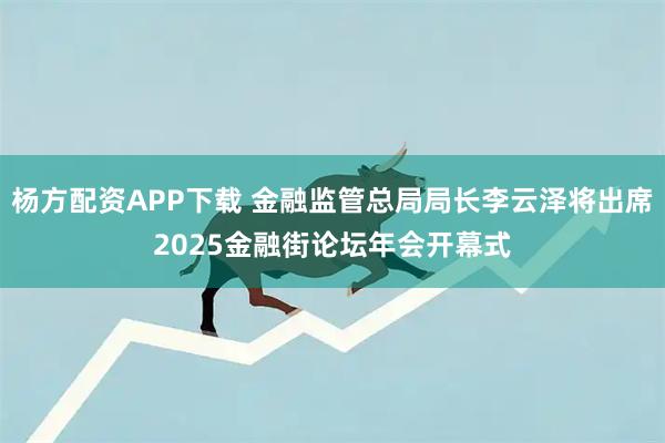杨方配资APP下载 金融监管总局局长李云泽将出席2025金融街论坛年会开幕式