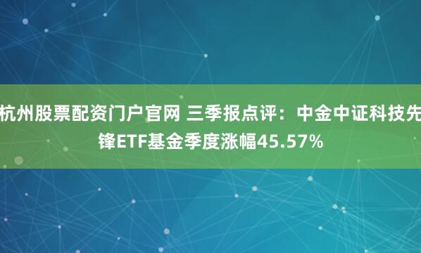 杭州股票配资门户官网 三季报点评：中金中证科技先锋ETF基金季度涨幅45.57%