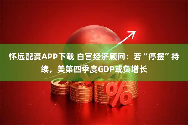 怀远配资APP下载 白宫经济顾问：若“停摆”持续，美第四季度GDP或负增长