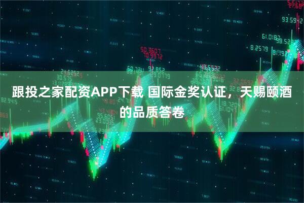 跟投之家配资APP下载 国际金奖认证，天赐颐酒的品质答卷