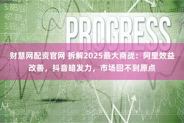 财慧网配资官网 拆解2025最大商战:阿里效益改善,抖音暗发力,市场回不到原点