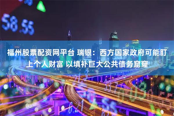 福州股票配资网平台 瑞银：西方国家政府可能盯上个人财富 以填补巨大公共债务窟窿