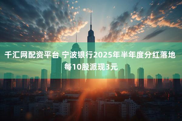 千汇网配资平台 宁波银行2025年半年度分红落地 每10股派现3元