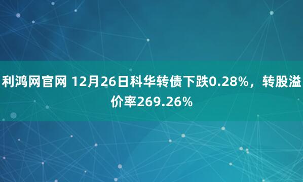利鸿网官网 12月26日科华转债下跌0.28%，转股溢价率269.26%