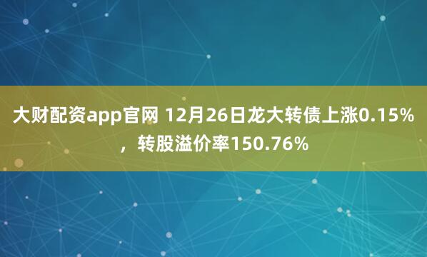 大财配资app官网 12月26日龙大转债上涨0.15%，转股溢价率150.76%
