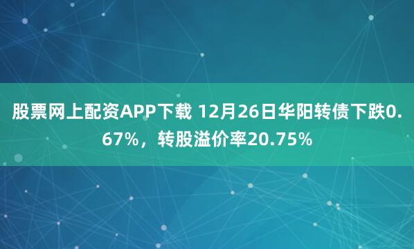 股票网上配资APP下载 12月26日华阳转债下跌0.67%，转股溢价率20.75%