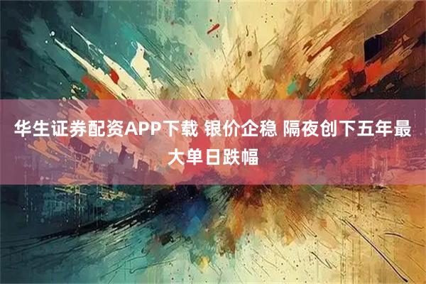 华生证券配资APP下载 银价企稳 隔夜创下五年最大单日跌幅