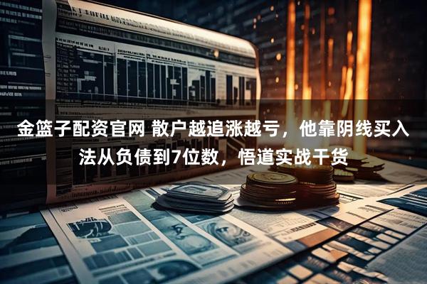 金篮子配资官网 散户越追涨越亏，他靠阴线买入法从负债到7位数，悟道实战干货