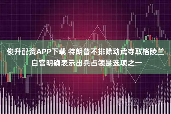 俊升配资APP下载 特朗普不排除动武夺取格陵兰 白宫明确表示出兵占领是选项之一