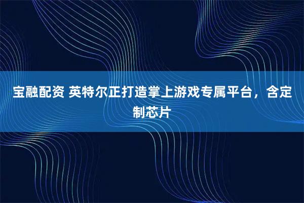 宝融配资 英特尔正打造掌上游戏专属平台，含定制芯片