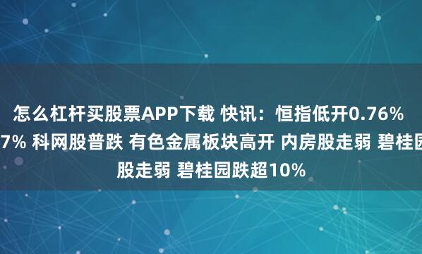 怎么杠杆买股票APP下载 快讯：恒指低开0.76% 科指跌0.77% 科网股普跌 有色金属板块高开 内房股走弱 碧桂园跌超10%