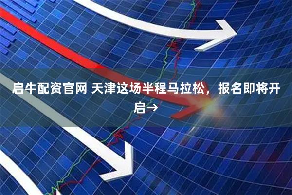 启牛配资官网 天津这场半程马拉松，报名即将开启→