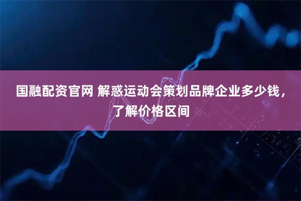 国融配资官网 解惑运动会策划品牌企业多少钱，了解价格区间