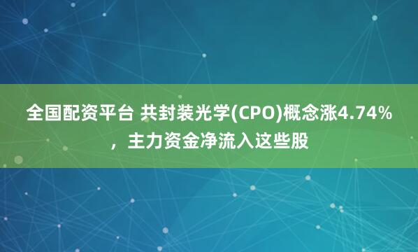 全国配资平台 共封装光学(CPO)概念涨4.74%，主力资金净流入这些股