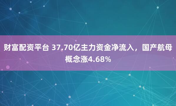 财富配资平台 37.70亿主力资金净流入，国产航母概念涨4.68%