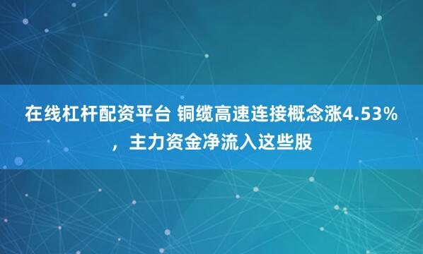 在线杠杆配资平台 铜缆高速连接概念涨4.53%，主力资金净流入这些股