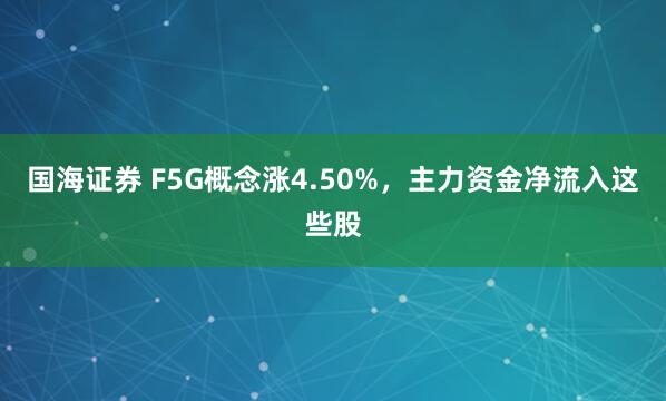 国海证券 F5G概念涨4.50%，主力资金净流入这些股