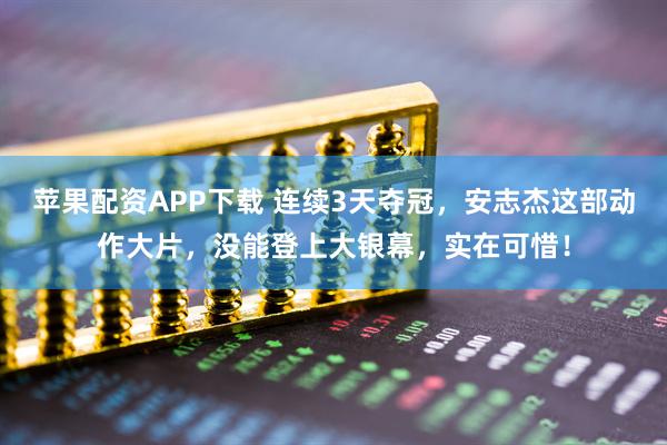 苹果配资APP下载 连续3天夺冠，安志杰这部动作大片，没能登上大银幕，实在可惜！